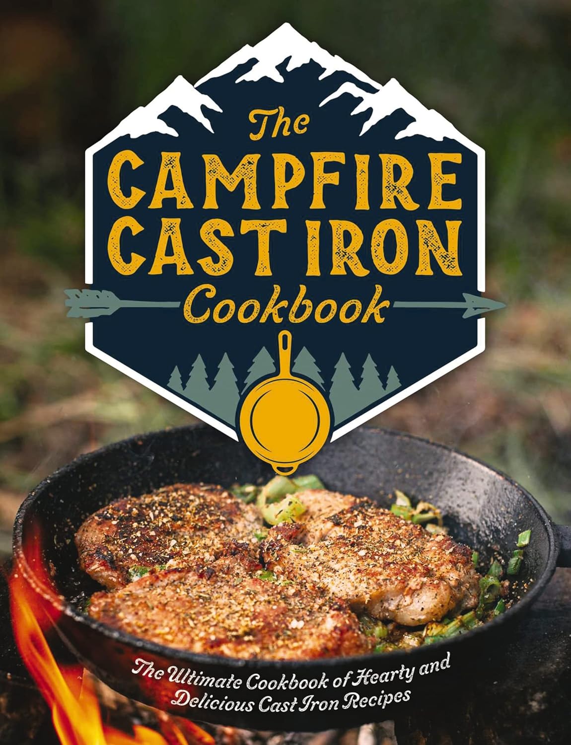 The Campfire Cast Iron Cookbook: The Ultimate Cookbook of Hearty and Delicious Cast Iron Recipes